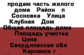 продам часть жилого дома › Район ­ п. Сосновка › Улица ­ Клубная › Дом ­ 8-2 › Общая площадь дома ­ 456 › Площадь участка ­ 6 › Цена ­ 350 000 - Свердловская обл., Карпинск г. Недвижимость » Дома, коттеджи, дачи продажа   